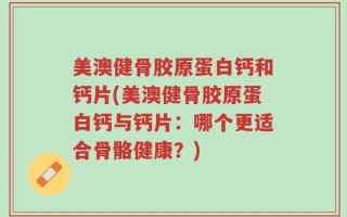 美澳健骨胶原蛋白钙和钙片(美澳健骨胶原蛋白钙与钙片：哪个更适合骨骼健康？)