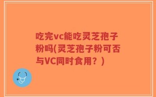 吃完vc能吃灵芝孢子粉吗(灵芝孢子粉可否与VC同时食用？)