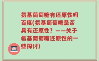 氨基葡萄糖有还原性吗百度(氨基葡萄糖是否具有还原性？——关于氨基葡萄糖还原性的一些探讨)