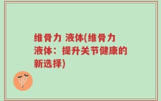 维骨力 液体(维骨力液体：提升关节健康的新选择)