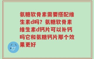 氨糖软骨素需要搭配维生素d吗？氨糖软骨素维生素d钙片可以补钙吗它和氨糖钙片那个效果更好