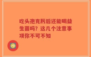 吃头孢克肟后还能喝益生菌吗？这几个注意事项你不可不知