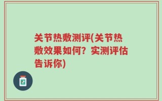 关节热敷测评(关节热敷效果如何？实测评估告诉你)
