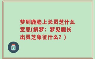 梦到鹿脸上长灵芝什么意思(解梦：梦见鹿长出灵芝象征什么？)