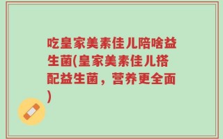 吃皇家美素佳儿陪啥益生菌(皇家美素佳儿搭配益生菌，营养更全面)