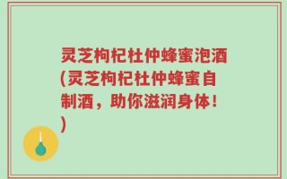 灵芝枸杞杜仲蜂蜜泡酒(灵芝枸杞杜仲蜂蜜自制酒，助你滋润身体！)