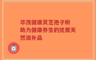 华茂健康灵芝孢子粉 助力健康养生的优质天然滋补品