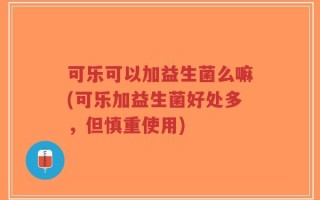可乐可以加益生菌么嘛(可乐加益生菌好处多，但慎重使用)