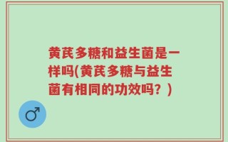 黄芪多糖和益生菌是一样吗(黄芪多糖与益生菌有相同的功效吗？)
