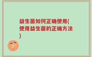 益生菌如何正确使用(使用益生菌的正确方法)