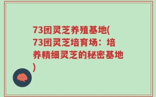 73团灵芝养殖基地(73团灵芝培育场：培养精细灵芝的秘密基地)