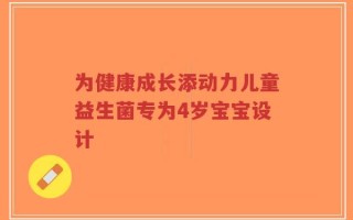 为健康成长添动力儿童益生菌专为4岁宝宝设计