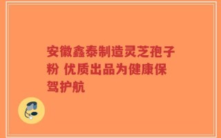 安徽鑫泰制造灵芝孢子粉 优质出品为健康保驾护航