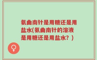 氨曲南针是用糖还是用盐水(氨曲南针的溶液是用糖还是用盐水？)