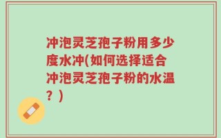 冲泡灵芝孢子粉用多少度水冲(如何选择适合冲泡灵芝孢子粉的水温？)
