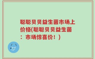 聪聪贝贝益生菌市场上价格(聪聪贝贝益生菌：市场惊喜价！)