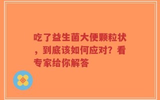 吃了益生菌大便颗粒状，到底该如何应对？看专家给你解答