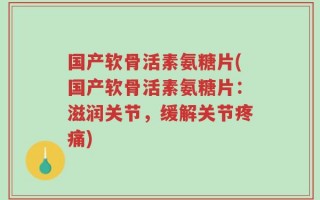国产软骨活素氨糖片(国产软骨活素氨糖片：滋润关节，缓解关节疼痛)