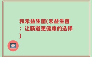 和禾益生菌(禾益生菌：让肠道更健康的选择)