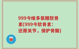 999今维多氨糖软骨素(999今软骨素：还原关节，保护骨骼)