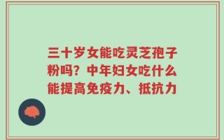三十岁女能吃灵芝孢子粉吗？中年妇女吃什么能提高免疫力、抵抗力