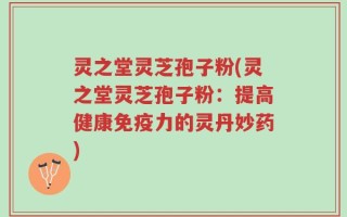 灵之堂灵芝孢子粉(灵之堂灵芝孢子粉：提高健康免疫力的灵丹妙药)