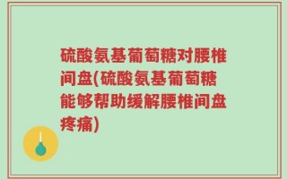 硫酸氨基葡萄糖对腰椎间盘(硫酸氨基葡萄糖能够帮助缓解腰椎间盘疼痛)