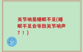 关节响是睡眠不足(睡眠不足会导致关节响声？！)