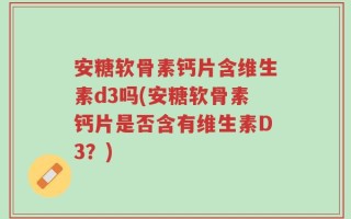 安糖软骨素钙片含维生素d3吗(安糖软骨素钙片是否含有维生素D3？)