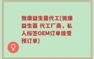 微康益生菌代工(微康益生菌 代工厂商，私人标签OEM订单接受预订单)