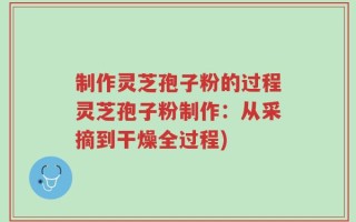 制作灵芝孢子粉的过程灵芝孢子粉制作：从采摘到干燥全过程)