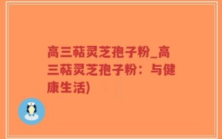 高三萜灵芝孢子粉_高三萜灵芝孢子粉：与健康生活)