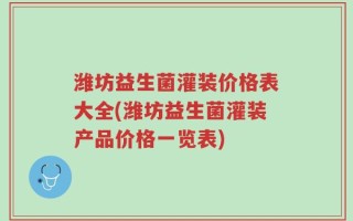 潍坊益生菌灌装价格表大全(潍坊益生菌灌装产品价格一览表)