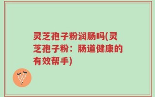 灵芝孢子粉润肠吗(灵芝孢子粉：肠道健康的有效帮手)
