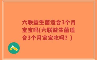 六联益生菌适合3个月宝宝吗(六联益生菌适合3个月宝宝吃吗？)