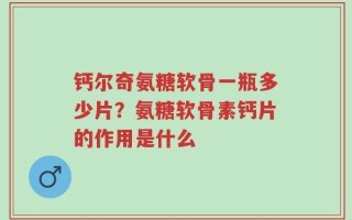 钙尔奇氨糖软骨一瓶多少片？氨糖软骨素钙片的作用是什么