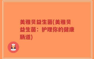美雅贝益生菌(美雅贝益生菌：护理你的健康肠道)