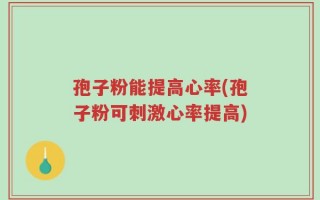 孢子粉能提高心率(孢子粉可刺激心率提高)