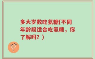 多大岁数吃氨糖(不同年龄段适合吃氨糖，你了解吗？)