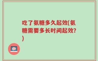 吃了氨糖多久起效(氨糖需要多长时间起效？)