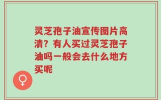灵芝孢子油宣传图片高清？有人买过灵芝孢子油吗一般会去什么地方买呢