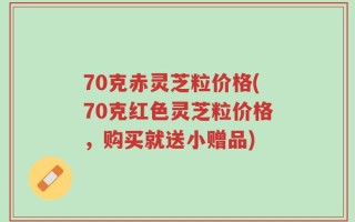 70克赤灵芝粒价格(70克红色灵芝粒价格，购买就送小赠品)