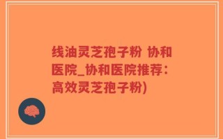 线油灵芝孢子粉 协和医院_协和医院推荐：高效灵芝孢子粉)