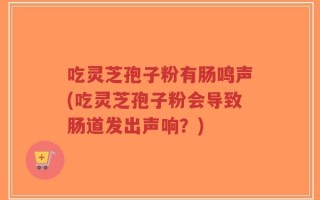 吃灵芝孢子粉有肠鸣声(吃灵芝孢子粉会导致肠道发出声响？)