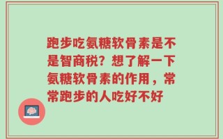 跑步吃氨糖软骨素是不是智商税？想了解一下氨糖软骨素的作用，常常跑步的人吃好不好