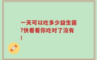 一天可以吃多少益生菌?快看看你吃对了没有!