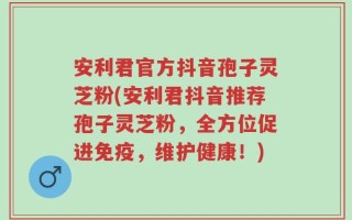 安利君官方抖音孢子灵芝粉(安利君抖音推荐孢子灵芝粉，全方位促进免疫，维护健康！)
