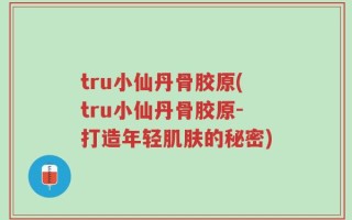 tru小仙丹骨胶原(tru小仙丹骨胶原-打造年轻肌肤的秘密)
