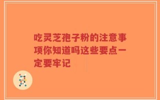 吃灵芝孢子粉的注意事项你知道吗这些要点一定要牢记
