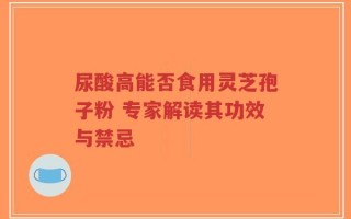 尿酸高能否食用灵芝孢子粉 专家解读其功效与禁忌